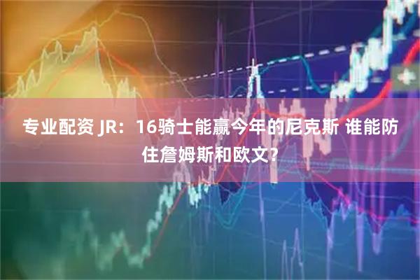 专业配资 JR：16骑士能赢今年的尼克斯 谁能防住詹姆斯和欧文？