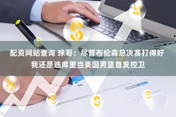 配资网站查询 球哥：尽管布伦森总决赛打得好 我还是选库里当美国男篮首发控卫